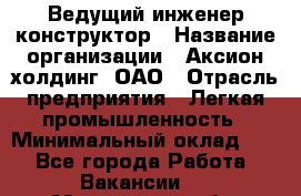Ведущий инженер-конструктор › Название организации ­ Аксион-холдинг, ОАО › Отрасль предприятия ­ Легкая промышленность › Минимальный оклад ­ 1 - Все города Работа » Вакансии   . Московская обл.,Юбилейный г.